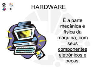 HARDWARE
É a parte
mecânica e
física da
máquina, com
seus
componentes
eletrônicos e
peças.
 