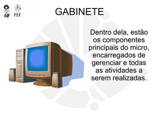 GABINETE
Dentro dela, estão
os componentes
principais do micro,
encarregados de
gerenciar e todas
as atividades a
serem realizadas.
 
