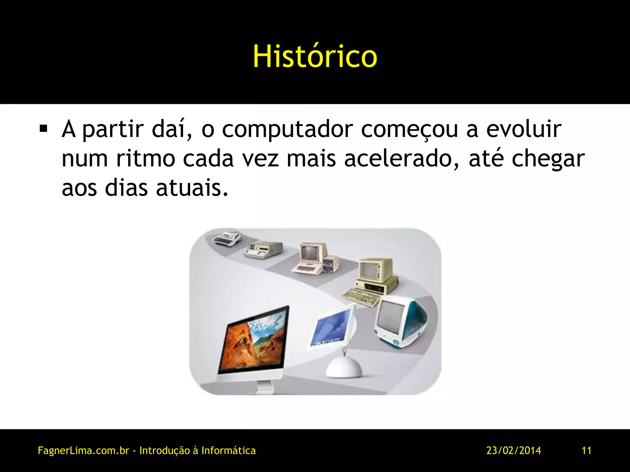 Histórico
 A partir daí, o computador começou a evoluir
num ritmo cada vez mais acelerado, até chegar
aos dias atuais.
11/03/2014FagnerLima.com.br - Introdução à Informática - O Computador 11
 