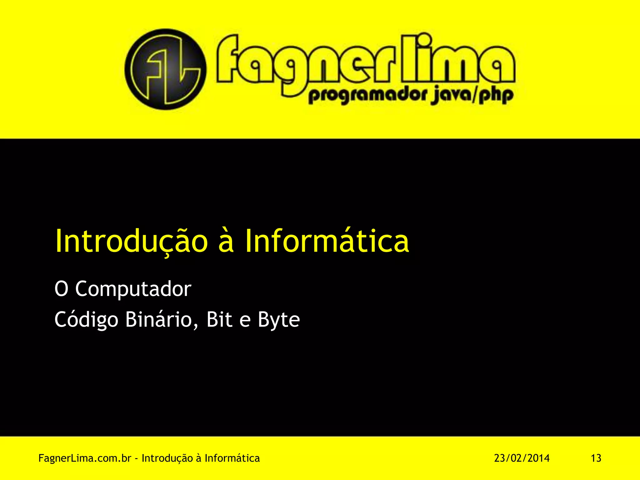 Introdução à Informática
O Computador
Código Binário, Bit e Byte
11/03/2014FagnerLima.com.br - Introdução à Informática - O Computador 13
 