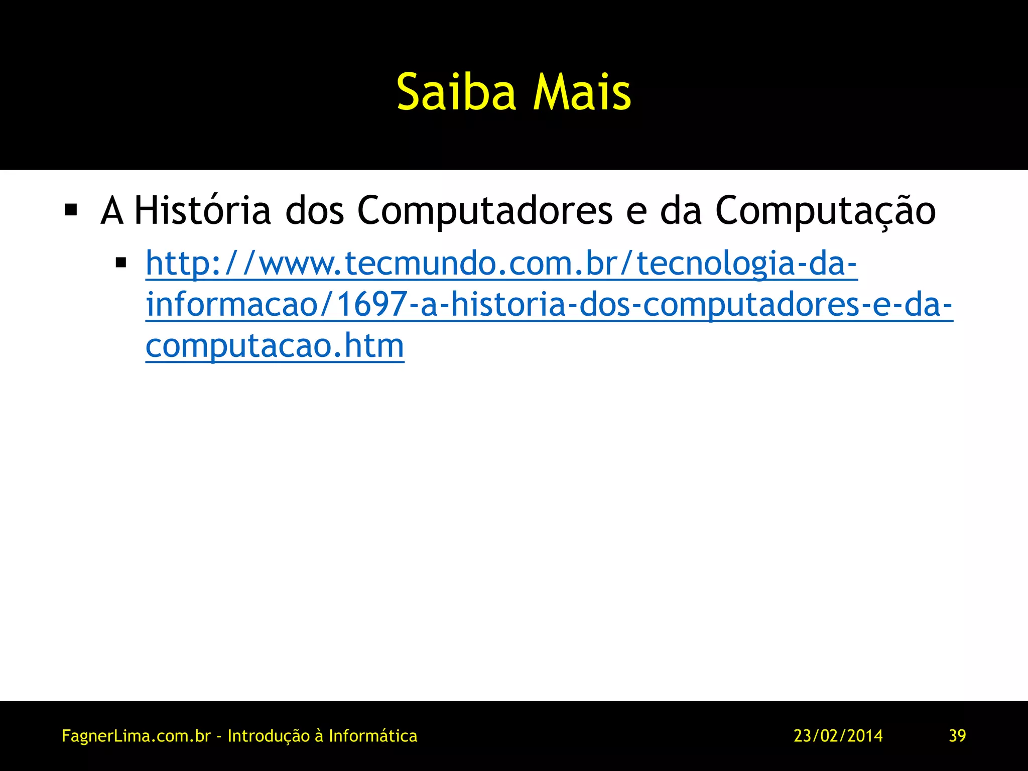 Saiba Mais
 A História dos Computadores e da Computação
 http://www.tecmundo.com.br/tecnologia-da-
informacao/1697-a-historia-dos-computadores-e-da-
computacao.htm
11/03/2014FagnerLima.com.br - Introdução à Informática - O Computador 39
 