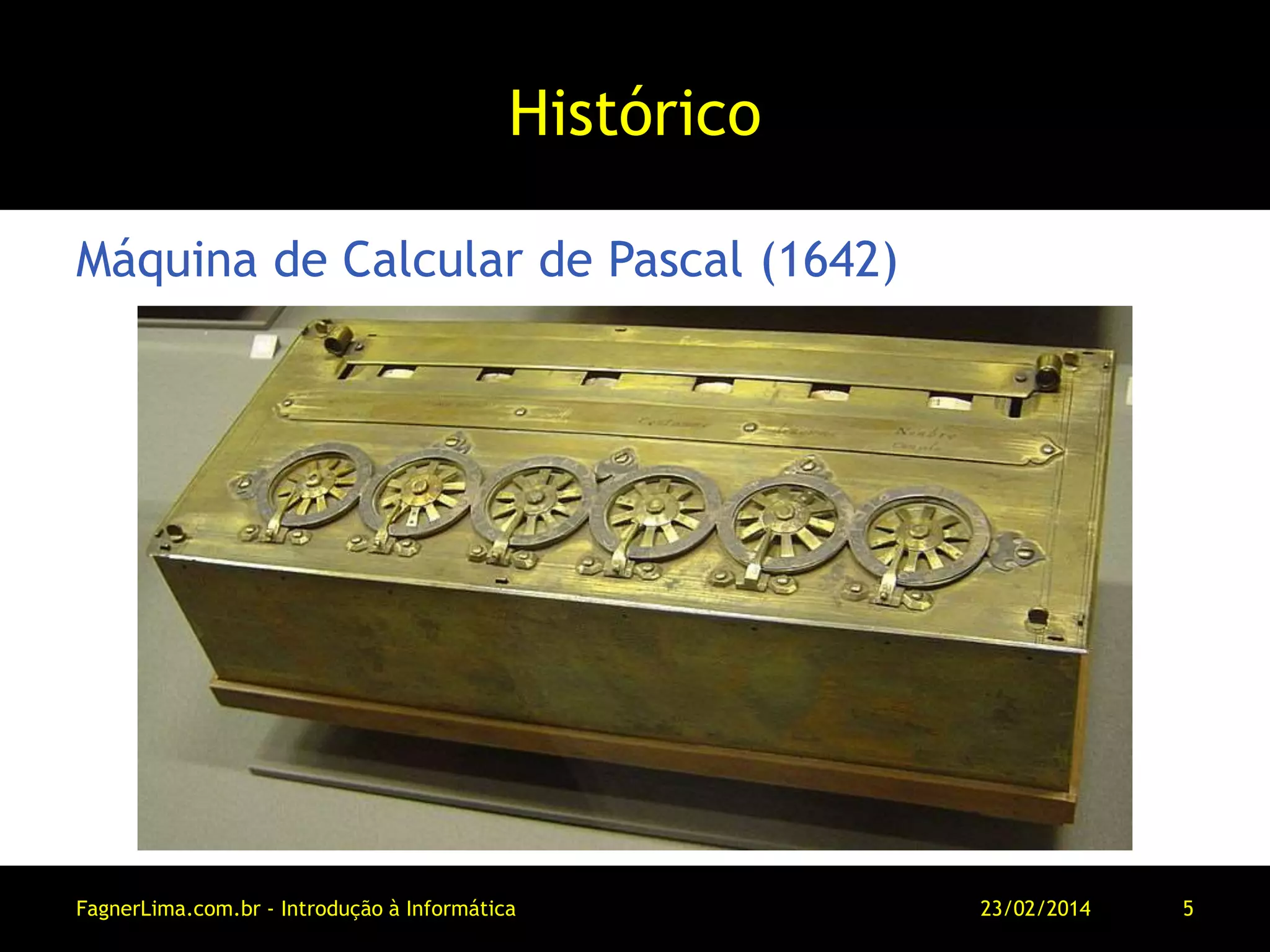 Histórico
Máquina de Calcular de Pascal (1642)
11/03/2014FagnerLima.com.br - Introdução à Informática - O Computador 5
 