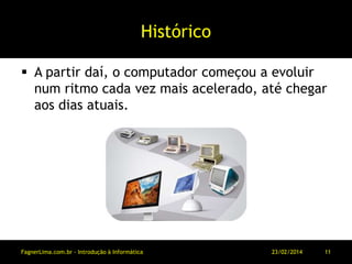 Histórico
 A partir daí, o computador começou a evoluir
num ritmo cada vez mais acelerado, até chegar
aos dias atuais.
11/03/2014FagnerLima.com.br - Introdução à Informática - O Computador 11
 
