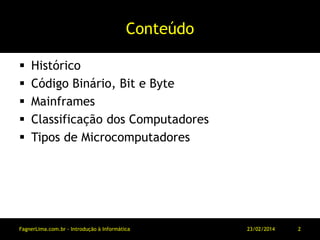 Conteúdo
 Histórico
 Código Binário, Bit e Byte
 Mainframes
 Classificação dos Computadores
 Tipos de Microcomputadores
11/03/2014FagnerLima.com.br - Introdução à Informática - O Computador 2
 