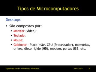 Tipos de Microcomputadores
 São compostos por:
 Monitor (vídeo);
 Teclado;
 Mouse;
 Gabinete - Placa-mãe, CPU (Processador), memórias,
drives, disco rígido (HD), modem, portas USB, etc.
Desktops
11/03/2014FagnerLima.com.br - Introdução à Informática - O Computador 28
 