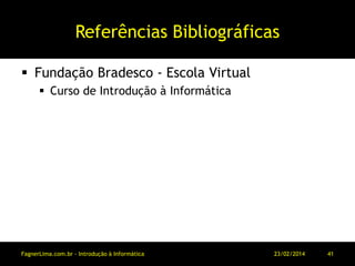 Referências Bibliográficas
 Fundação Bradesco - Escola Virtual
 Curso de Introdução à Informática
11/03/2014FagnerLima.com.br - Introdução à Informática - O Computador 41
 