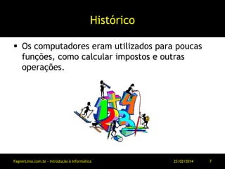 Histórico
 Os computadores eram utilizados para poucas
funções, como calcular impostos e outras
operações.
11/03/2014FagnerLima.com.br - Introdução à Informática - O Computador 7
 