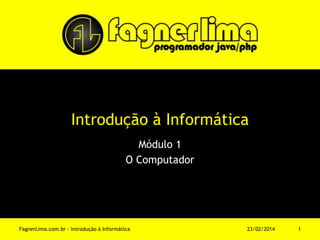 Introdução à Informática
Módulo 1
O Computador
11/03/2014FagnerLima.com.br - Introdução à Informática - O Computador 1
 