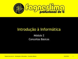 Introdução à Informática
Módulo 2
Conceitos Básicos
11/3/2014FagnerLima.com.br - Introdução à Informática - Conceitos Básicos 1
 