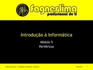 Introdução à Informática
Módulo 5
Periféricos
11/03/2014FagnerLima.com.br - Introdução à Informática - Periféricos 1
 