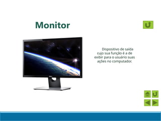 Monitor
Dispositivo de saída
cujo sua função é a de
exibir para o usuário suas
ações no computador.
 