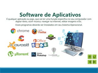 Software de Aplicativos
É qualquer aplicação ou jogo, que vai ter uma função especifica no seu computador com
digitar texto, ouvir musica, navegar na internet, editar imagens e Etc.
Esses programas deverão ser Instalados em seu Sistema Operacional.
 