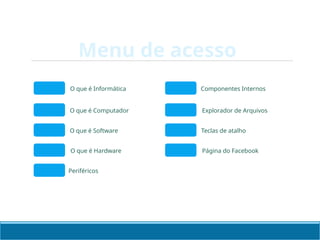 Menu de acesso
O que é Informática
O que é Computador
O que é Software
O que é Hardware
Periféricos
Componentes Internos
Explorador de Arquivos
Teclas de atalho
Página do Facebook
 