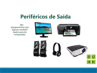 Periféricos de Saída
São
equipamentos que
apenas recebem
dados para do
computador.
 