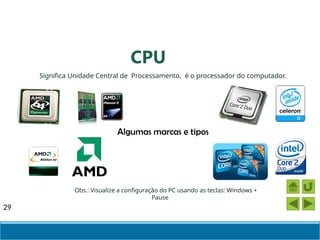 29
Significa Unidade Central de Processamento, é o processador do computador.
CPU
Algumas marcas e tipos
Obs.: Visualize a configuração do PC usando as teclas: Windows +
Pause
 