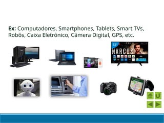 Ex: Computadores, Smartphones, Tablets, Smart TVs,
Robôs, Caixa Eletrônico, Câmera Digital, GPS, etc.
 