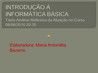 INTRODUÇÃO À INFORMÁTICA BÁSICATítulo:Análise Reflexiva da Atuação no Curso 08/06/2010 20:35 Elaboradora: Maria Antoniêta Bezerra. 