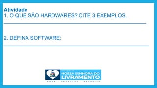 Atividade
1. O QUE SÃO HARDWARES? CITE 3 EXEMPLOS.
_________________________________________________
2. DEFINA SOFTWARE:
__________________________________________________
 