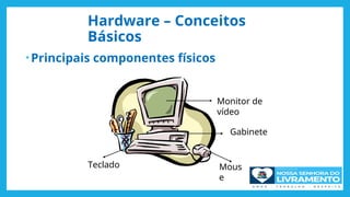 Hardware – Conceitos
Básicos
• Principais componentes físicos
Monitor de
vídeo
Gabinete
Teclado Mous
e
 