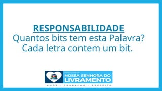 RESPONSABILIDADE
Quantos bits tem esta Palavra?
Cada letra contem um bit.
 