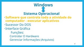 Windows
Sistema Operacional
•Software que controla toda a atividade do
computador - executar aplicativos
•Sucessor Do DOS
•Interface Gráfica
Funções:
Controlar O Hardware
Gerenciar Informações (Arquivos)
47
 