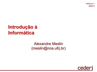 MÓDULO 1
                                  AULA 1




Introdução à
Informática

          Alexandre Meslin
         (meslin@nce.ufrj.br)
 