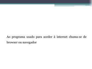 Ao programa usado para aceder à internet chama-se de
browser ou navegador
 