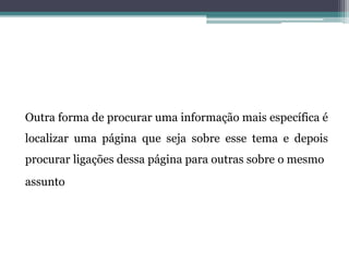 Outra forma de procurar uma informação mais específica é
localizar uma página que seja sobre esse tema e depois
procurar ligações dessa página para outras sobre o mesmo
assunto
 