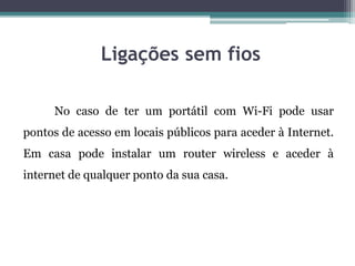 Ligações sem fios
No caso de ter um portátil com Wi-Fi pode usar
pontos de acesso em locais públicos para aceder à Internet.
Em casa pode instalar um router wireless e aceder à
internet de qualquer ponto da sua casa.
 