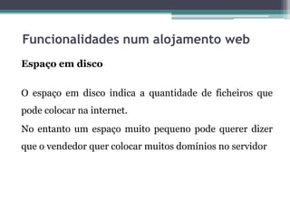 Funcionalidades num alojamento web
Espaço em disco
O espaço em disco indica a quantidade de ficheiros que
pode colocar na internet.
No entanto um espaço muito pequeno pode querer dizer
que o vendedor quer colocar muitos domínios no servidor
 