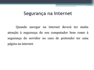Segurança na Internet
Quando navegar na internet deverá ter muita
atenção à segurança do seu computador bem como à
segurança do servidor no caso de pretender ter uma
página na internet.
 