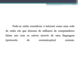 Pode-se então considerar a Internet como uma rede
de redes em que dezenas de milhares de computadores
falam uns com os outros através de uma linguagem
(protocolo de comunicações) comum.
 
