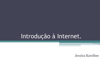 Introdução à Internet.
Jessica Karoline
 