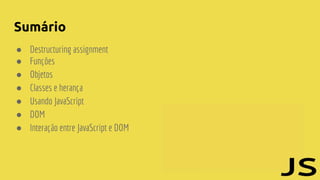 Sumário
● Destructuring assignment
● Funções
● Objetos
● Classes e herança
● Usando JavaScript
● DOM
● Interação entre JavaScript e DOM
 