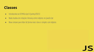 Classes
● Introduzida no ECMAScript 6 (Junho/2015)
● Nada mudou em relação à herança entre objetos no JavaScript
● Nova sintaxe para lidar de forma mais clara e simples com objetos
 