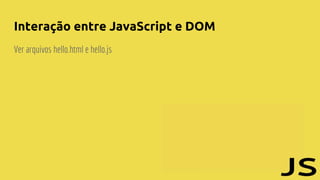 Interação entre JavaScript e DOM
Ver arquivos hello.html e hello.js
 