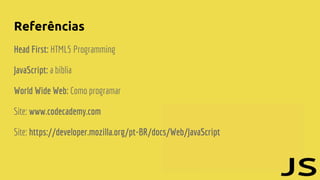 Referências
Head First: HTML5 Programming
JavaScript: a bíblia
World Wide Web: Como programar
Site: www.codecademy.com
Site: https://developer.mozilla.org/pt-BR/docs/Web/JavaScript
 