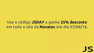 Use o código JSDAY e ganhe 25% desconto
em todo o site da Novatec até dia 07/08/16.
 