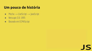Um pouco de história
● Mocha → LiveScript → JavaScript
● Netscape 2.0: 1995
● Baseado em ECMAScript
 