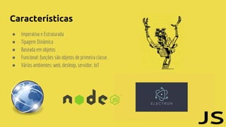 Características
● Imperativa e Estruturada
● Tipagem Dinâmica
● Baseada em objetos
● Funcional: funções são objetos de primeira classe.
● Vários ambientes: web, desktop, servidor, IoT
 
