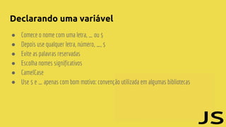 Declarando uma variável
● Comece o nome com uma letra, _ ou $
● Depois use qualquer letra, número, _, $
● Evite as palavras reservadas
● Escolha nomes significativos
● CamelCase
● Use $ e _ apenas com bom motivo: convenção utilizada em algumas bibliotecas
 