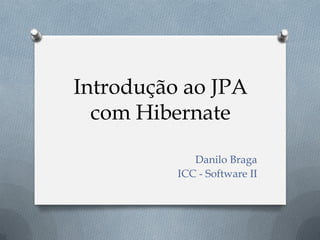 Introdução ao JPA
com Hibernate
Danilo Braga
ICC - Software II
 