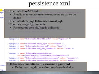 persistence.xml
• Hibernate.hbm2ddl.auto
• Atualizar automaticamente o esquema no banco de
dados.
• Hibernate.show_sql, Hibernate.format_sql,
Hibernate.use_sql_comments
• Formatar no console/log da aplicação
• Hibernate.connection.url, username e password
• Definir a string de conexão com a base de dados
 