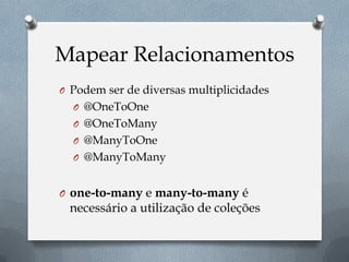 Mapear Relacionamentos
O Podem ser de diversas multiplicidades
O @OneToOne
O @OneToMany
O @ManyToOne
O @ManyToMany
O one-to-many e many-to-many é
necessário a utilização de coleções
 