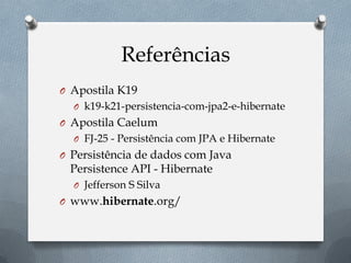 Referências
O Apostila K19
O k19-k21-persistencia-com-jpa2-e-hibernate
O Apostila Caelum
O FJ-25 - Persistência com JPA e Hibernate
O Persistência de dados com Java
Persistence API - Hibernate
O Jefferson S Silva
O www.hibernate.org/
 