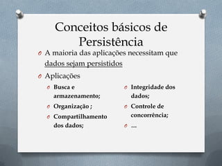Conceitos básicos de
Persistência
O A maioria das aplicações necessitam que
dados sejam persistidos
O Aplicações
O Busca e
armazenamento;
O Organização ;
O Compartilhamento
dos dados;
O Integridade dos
dados;
O Controle de
concorrência;
O …
 