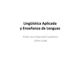 Lingüística Aplicada  y Enseñanza de Lenguas  Profa. Ana Pederzolli Cavalheiro UFPel /UAB 
