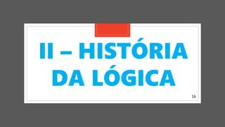 16
II – HISTÓRIA
DA LÓGICA
 