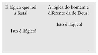 3
É lógico que irei
à festa!
Isto é ilógico!
A lógica do homem é
diferente da de Deus!
Isto é ilógico!
 