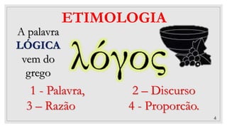 4
ETIMOLOGIA
A palavra
LÓGICA
vem do
grego
1 - Palavra, 2 – Discurso
3 – Razão 4 - Proporcão.
 